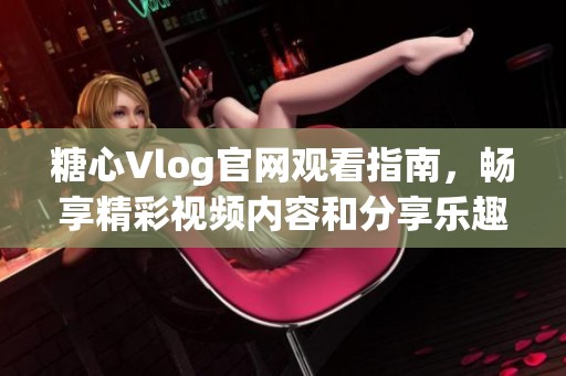 糖心Vlog官网观看指南，畅享精彩视频内容和分享乐趣
