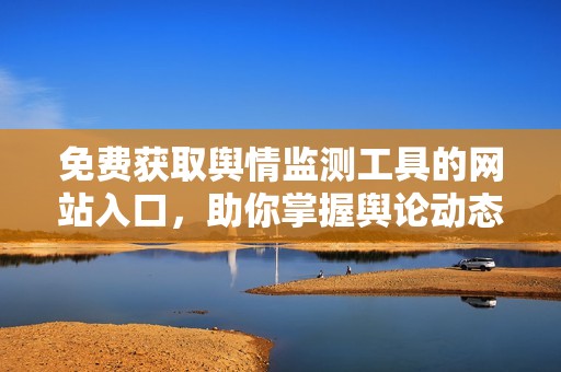 免费获取舆情监测工具的网站入口，助你掌握舆论动态