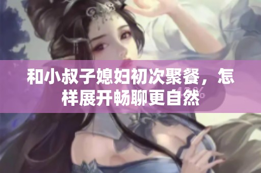 和小叔子媳妇初次聚餐，怎样展开畅聊更自然