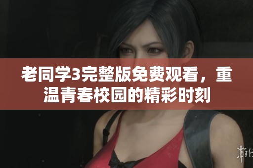 老同学3完整版免费观看，重温青春校园的精彩时刻