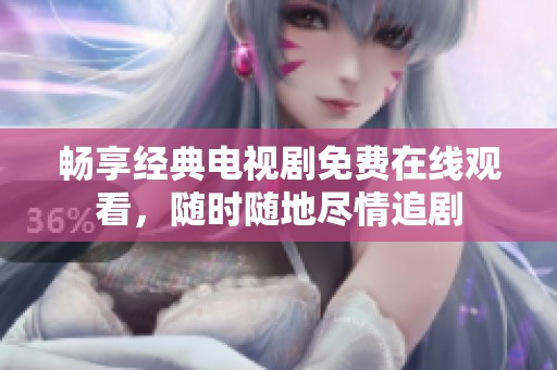畅享经典电视剧免费在线观看，随时随地尽情追剧