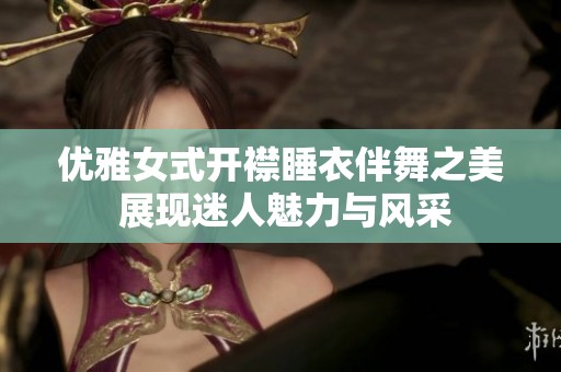 优雅女式开襟睡衣伴舞之美 展现迷人魅力与风采