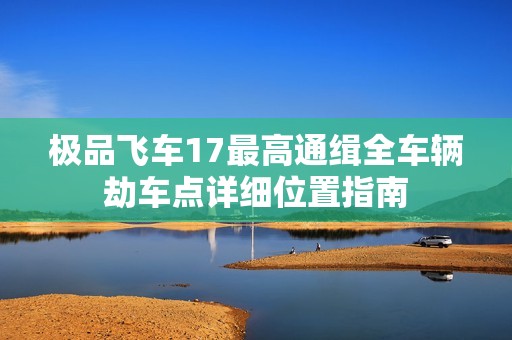 极品飞车17最高通缉全车辆劫车点详细位置指南