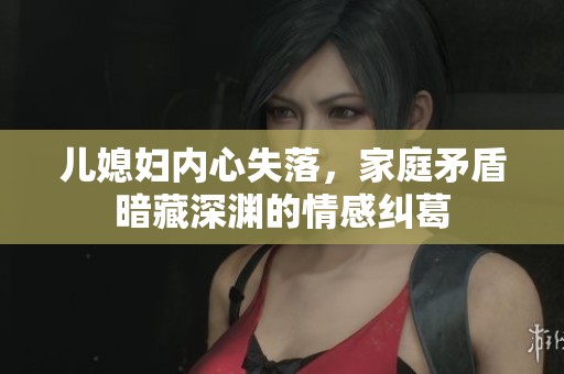 儿媳妇内心失落，家庭矛盾暗藏深渊的情感纠葛