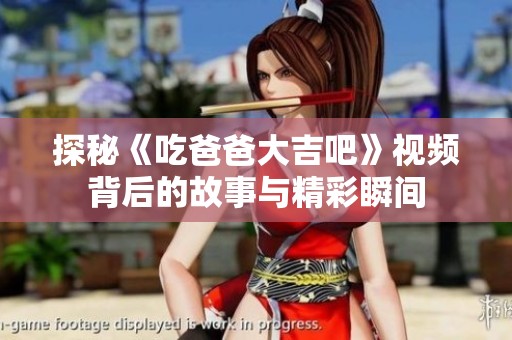 探秘《吃爸爸大吉吧》视频背后的故事与精彩瞬间