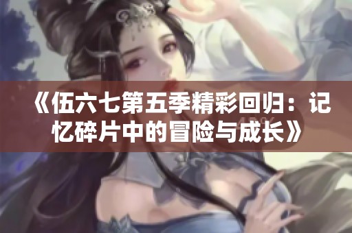 《伍六七第五季精彩回归：记忆碎片中的冒险与成长》