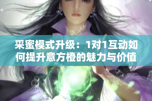 采蜜模式升级：1对1互动如何提升意方橙的魅力与价值