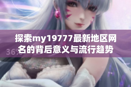 探索my19777最新地区网名的背后意义与流行趋势
