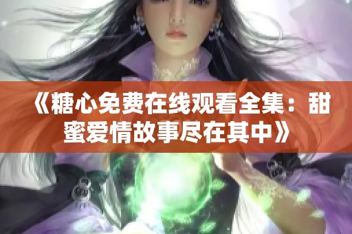 《糖心免费在线观看全集：甜蜜爱情故事尽在其中》