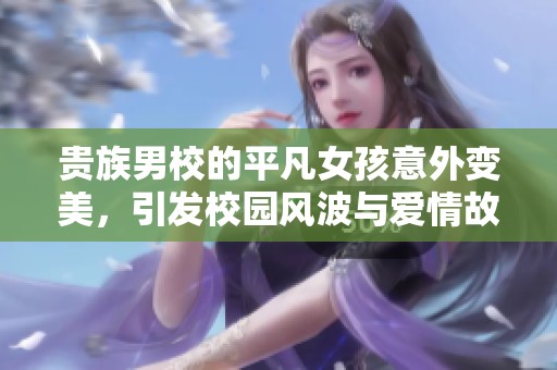 贵族男校的平凡女孩意外变美，引发校园风波与爱情故事