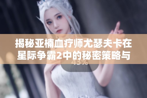揭秘亚楠血疗师尤瑟夫卡在星际争霸2中的秘密策略与技巧