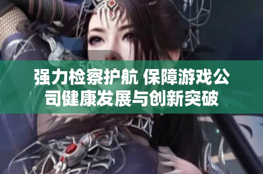 强力检察护航 保障游戏公司健康发展与创新突破