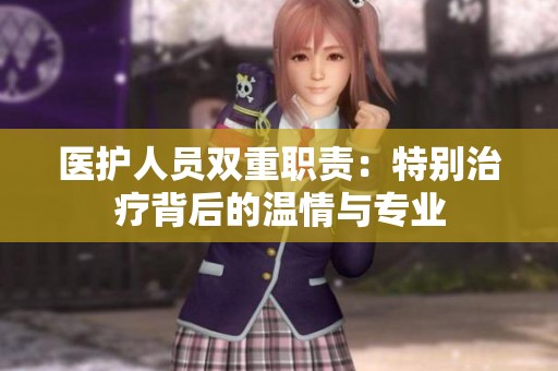 医护人员双重职责：特别治疗背后的温情与专业