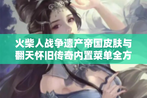 火柴人战争遗产帝国皮肤与翻天怀旧传奇内置菜单全方位对比分析