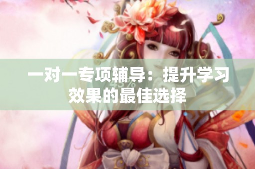 一对一专项辅导：提升学习效果的最佳选择
