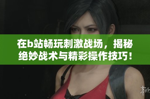 在b站畅玩刺激战场，揭秘绝妙战术与精彩操作技巧！