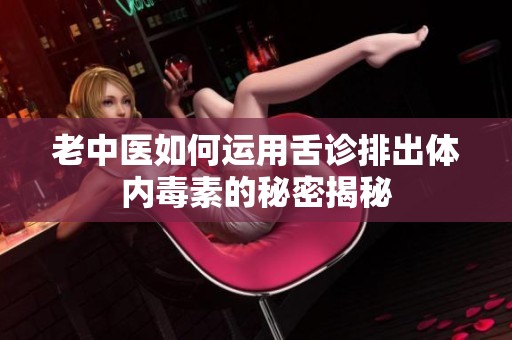 老中医如何运用舌诊排出体内毒素的秘密揭秘