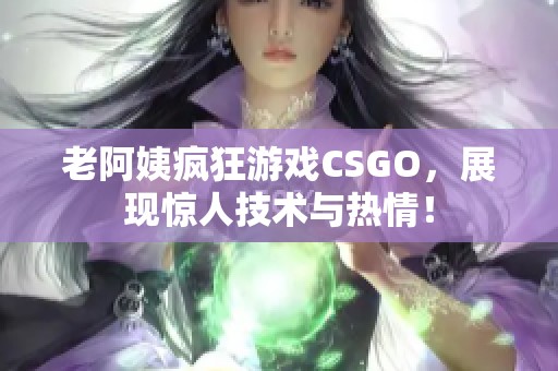老阿姨疯狂游戏CSGO，展现惊人技术与热情！