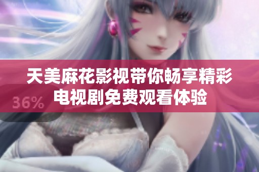 天美麻花影视带你畅享精彩电视剧免费观看体验