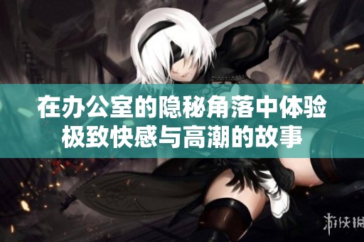 在办公室的隐秘角落中体验极致快感与高潮的故事