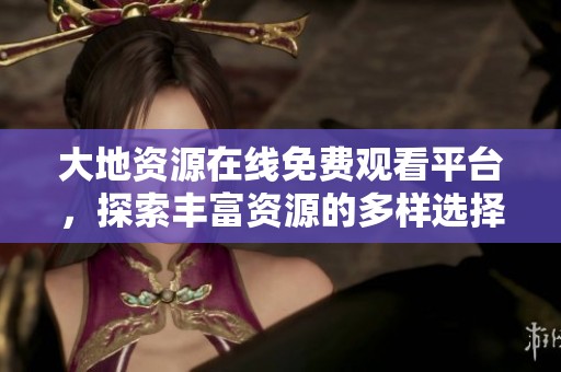 大地资源在线免费观看平台，探索丰富资源的多样选择