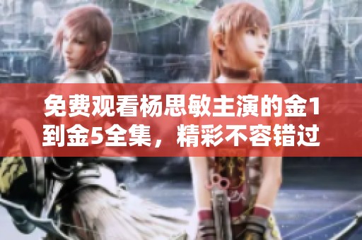 免费观看杨思敏主演的金1到金5全集，精彩不容错过