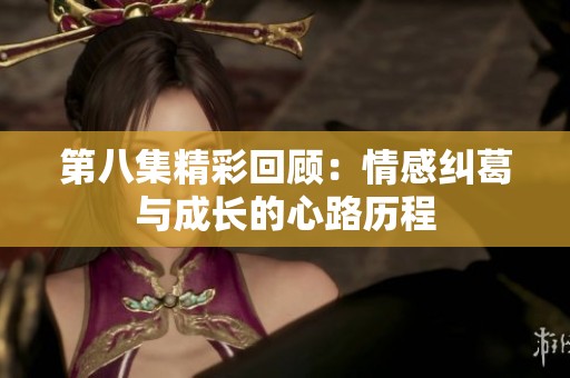第八集精彩回顾：情感纠葛与成长的心路历程