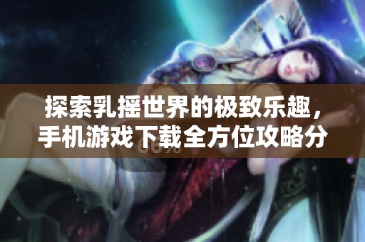 探索乳摇世界的极致乐趣，手机游戏下载全方位攻略分享