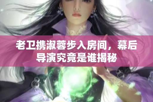 老卫携淑蓉步入房间，幕后导演究竟是谁揭秘