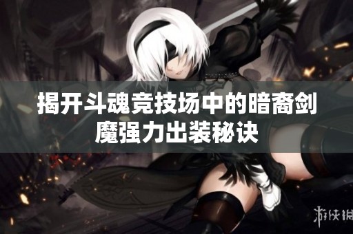 揭开斗魂竞技场中的暗裔剑魔强力出装秘诀