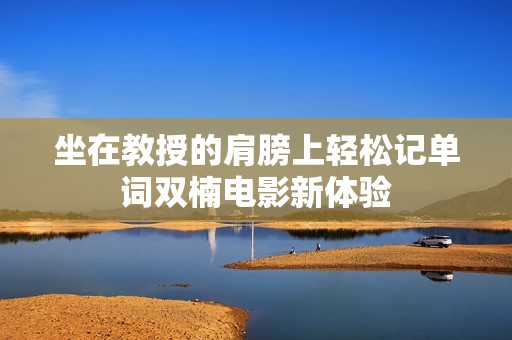 坐在教授的肩膀上轻松记单词双楠电影新体验