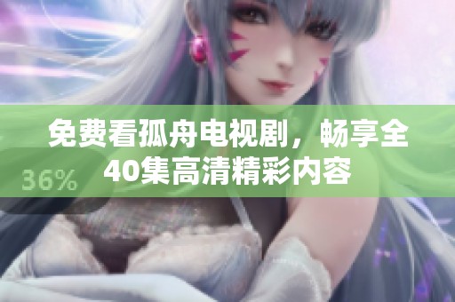 免费看孤舟电视剧，畅享全40集高清精彩内容