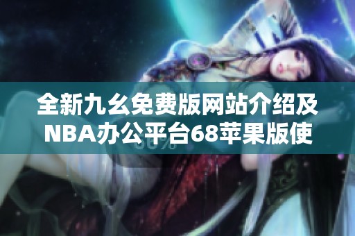 全新九幺免费版网站介绍及NBA办公平台68苹果版使用指南