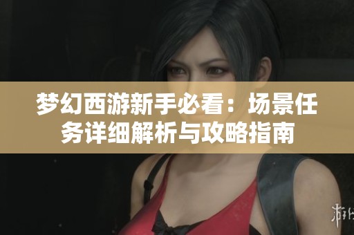 梦幻西游新手必看：场景任务详细解析与攻略指南