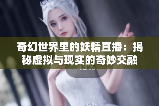 奇幻世界里的妖精直播：揭秘虚拟与现实的奇妙交融