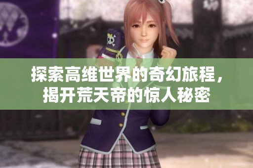 探索高维世界的奇幻旅程，揭开荒天帝的惊人秘密