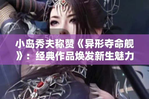 小岛秀夫称赞《异形夺命舰》：经典作品焕发新生魅力