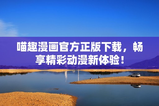 喵趣漫画官方正版下载，畅享精彩动漫新体验！