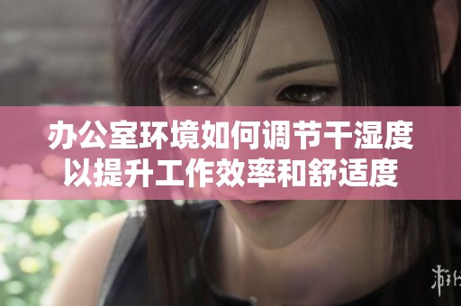办公室环境如何调节干湿度以提升工作效率和舒适度