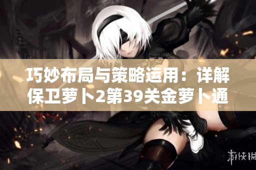 巧妙布局与策略运用：详解保卫萝卜2第39关金萝卜通关技巧