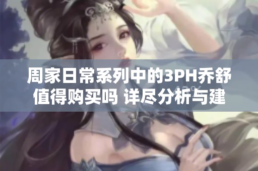 周家日常系列中的3PH乔舒值得购买吗 详尽分析与建议