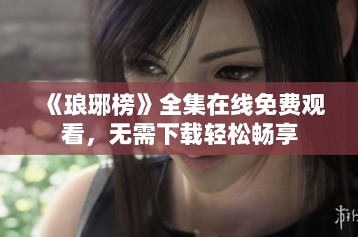 《琅琊榜》全集在线免费观看，无需下载轻松畅享