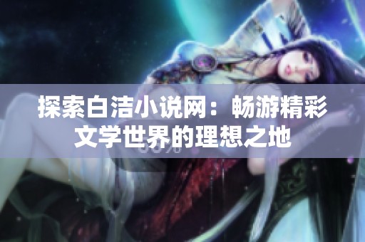 探索白洁小说网：畅游精彩文学世界的理想之地