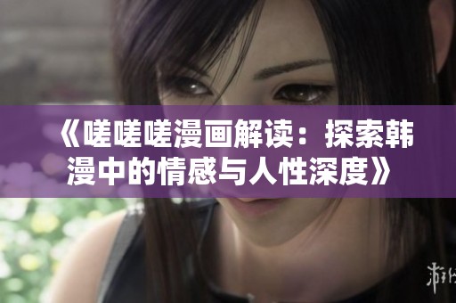 《嗟嗟嗟漫画解读：探索韩漫中的情感与人性深度》