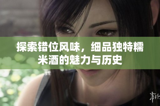 探索错位风味，细品独特糯米酒的魅力与历史