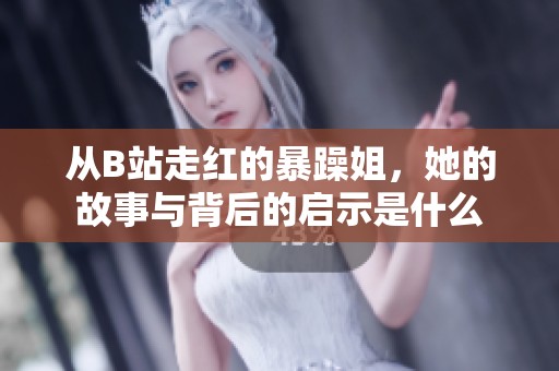 从B站走红的暴躁姐，她的故事与背后的启示是什么