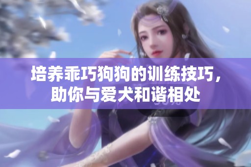 培养乖巧狗狗的训练技巧，助你与爱犬和谐相处