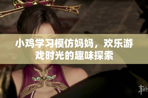 小鸡学习模仿妈妈，欢乐游戏时光的趣味探索