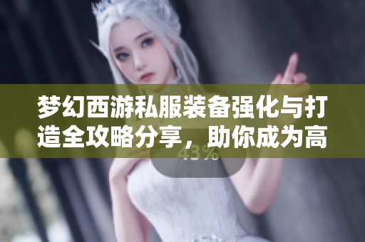梦幻西游私服装备强化与打造全攻略分享，助你成为高手
