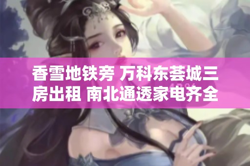 香雪地铁旁 万科东荟城三房出租 南北通透家电齐全
